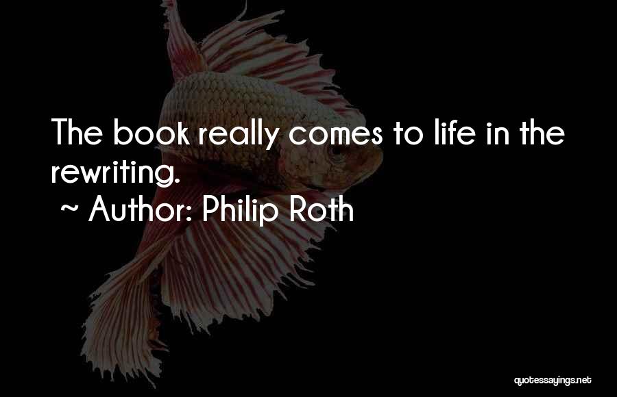 Philip Roth Quotes: The Book Really Comes To Life In The Rewriting.