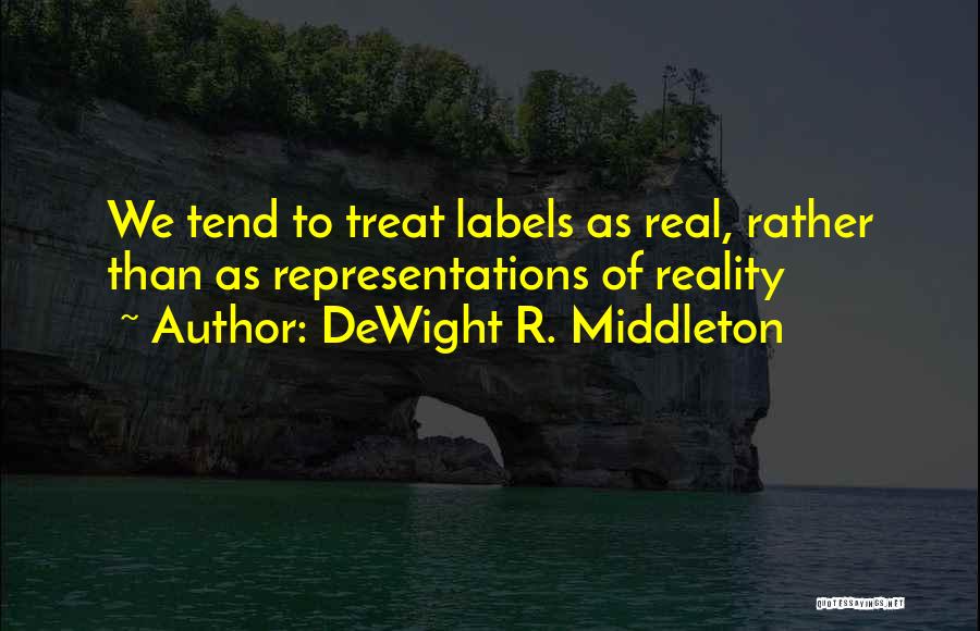 DeWight R. Middleton Quotes: We Tend To Treat Labels As Real, Rather Than As Representations Of Reality