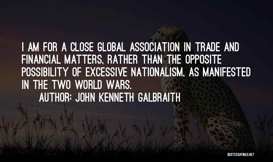 John Kenneth Galbraith Quotes: I Am For A Close Global Association In Trade And Financial Matters, Rather Than The Opposite Possibility Of Excessive Nationalism,