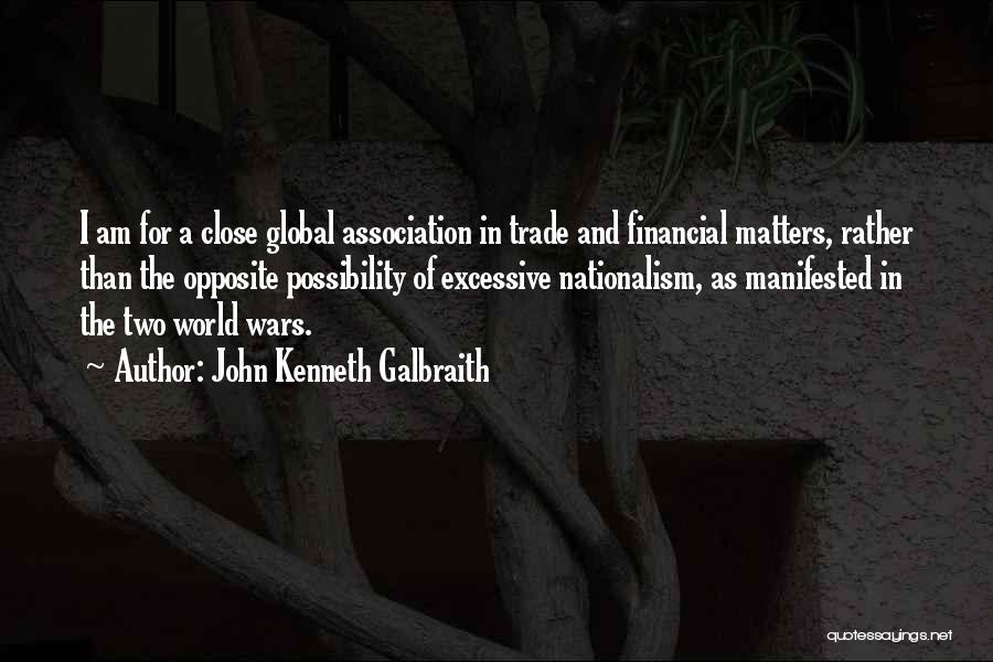 John Kenneth Galbraith Quotes: I Am For A Close Global Association In Trade And Financial Matters, Rather Than The Opposite Possibility Of Excessive Nationalism,