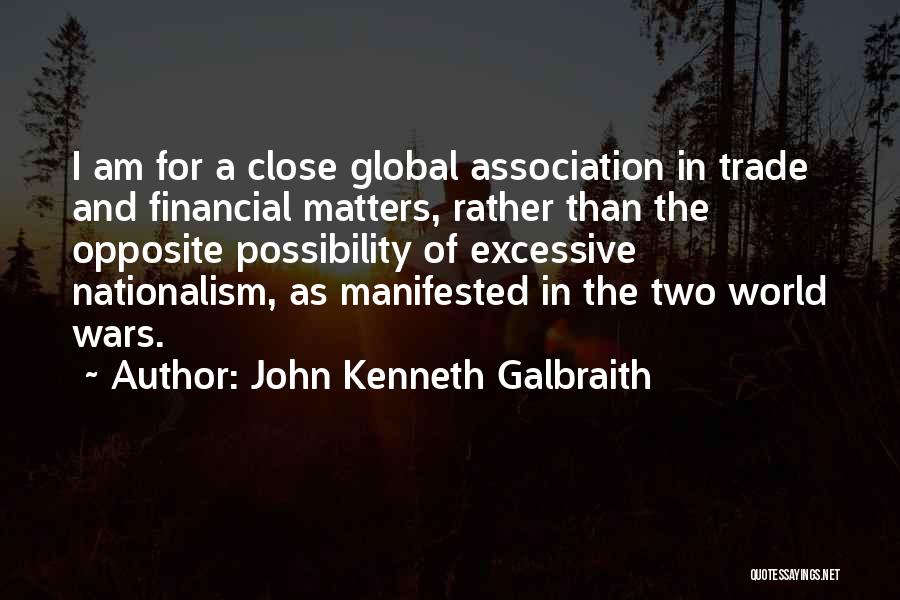John Kenneth Galbraith Quotes: I Am For A Close Global Association In Trade And Financial Matters, Rather Than The Opposite Possibility Of Excessive Nationalism,
