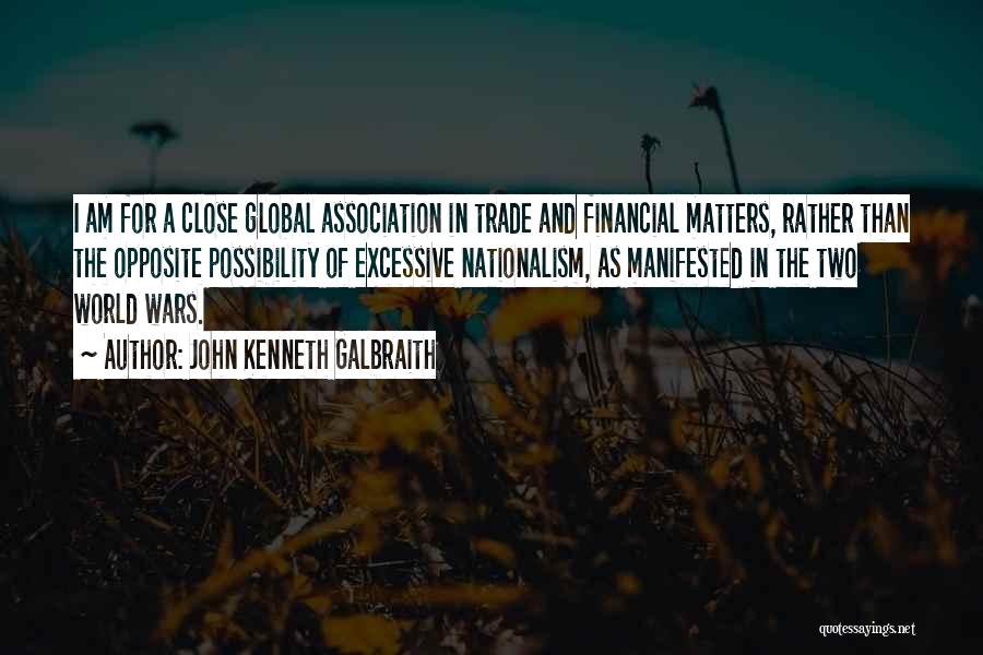 John Kenneth Galbraith Quotes: I Am For A Close Global Association In Trade And Financial Matters, Rather Than The Opposite Possibility Of Excessive Nationalism,