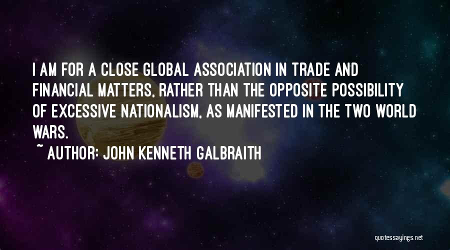 John Kenneth Galbraith Quotes: I Am For A Close Global Association In Trade And Financial Matters, Rather Than The Opposite Possibility Of Excessive Nationalism,