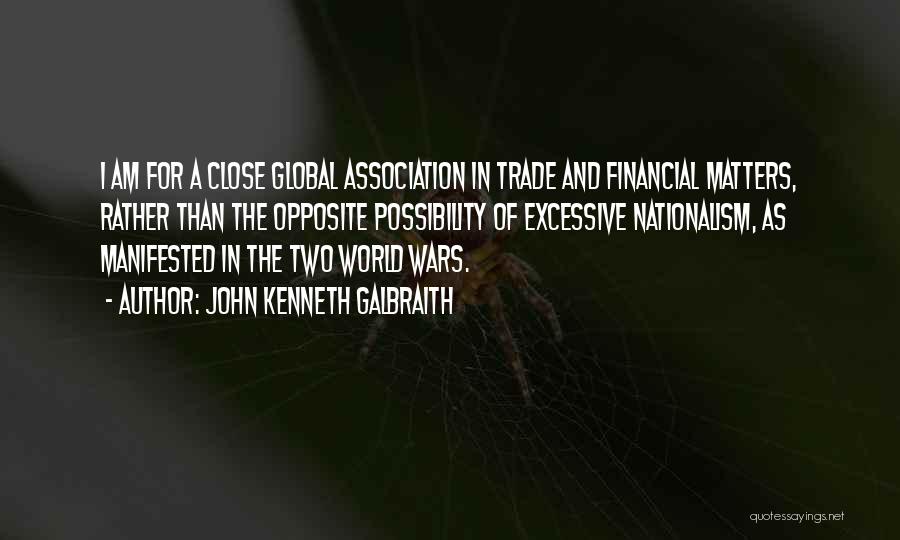 John Kenneth Galbraith Quotes: I Am For A Close Global Association In Trade And Financial Matters, Rather Than The Opposite Possibility Of Excessive Nationalism,