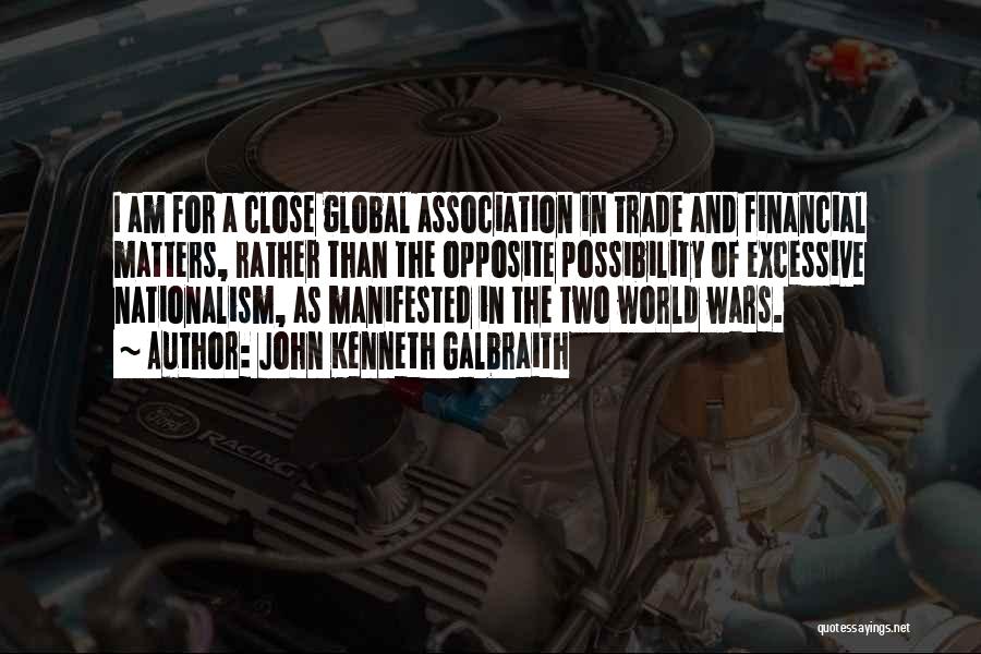 John Kenneth Galbraith Quotes: I Am For A Close Global Association In Trade And Financial Matters, Rather Than The Opposite Possibility Of Excessive Nationalism,