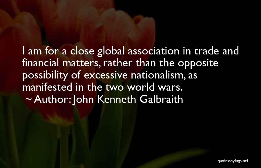 John Kenneth Galbraith Quotes: I Am For A Close Global Association In Trade And Financial Matters, Rather Than The Opposite Possibility Of Excessive Nationalism,