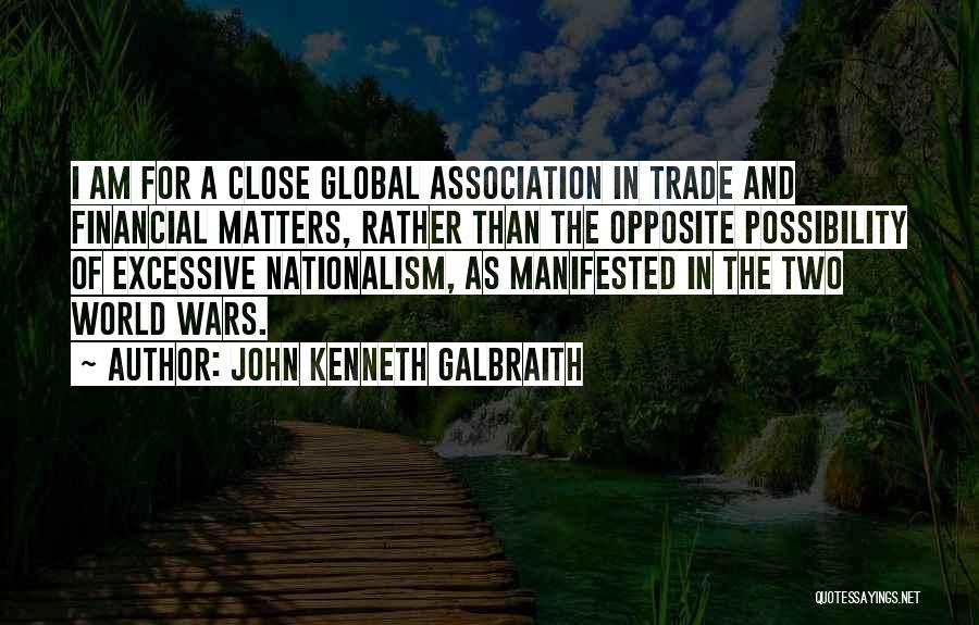 John Kenneth Galbraith Quotes: I Am For A Close Global Association In Trade And Financial Matters, Rather Than The Opposite Possibility Of Excessive Nationalism,