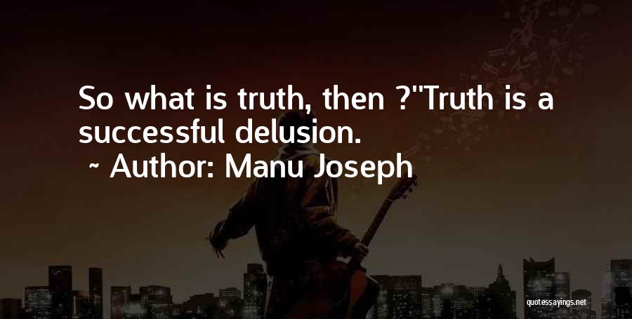 Manu Joseph Quotes: So What Is Truth, Then ?''truth Is A Successful Delusion.