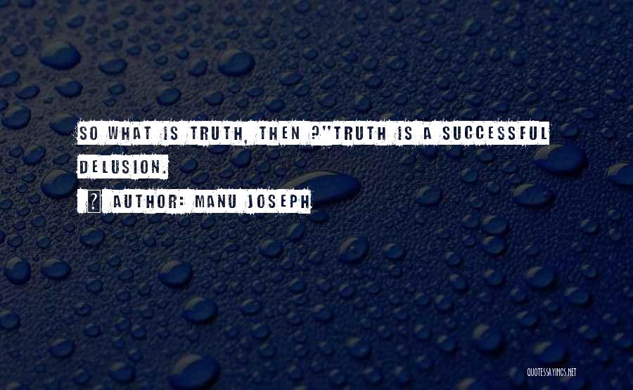 Manu Joseph Quotes: So What Is Truth, Then ?''truth Is A Successful Delusion.