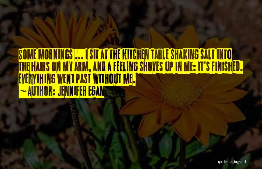 Jennifer Egan Quotes: Some Mornings ... I Sit At The Kitchen Table Shaking Salt Into The Hairs On My Arm, And A Feeling