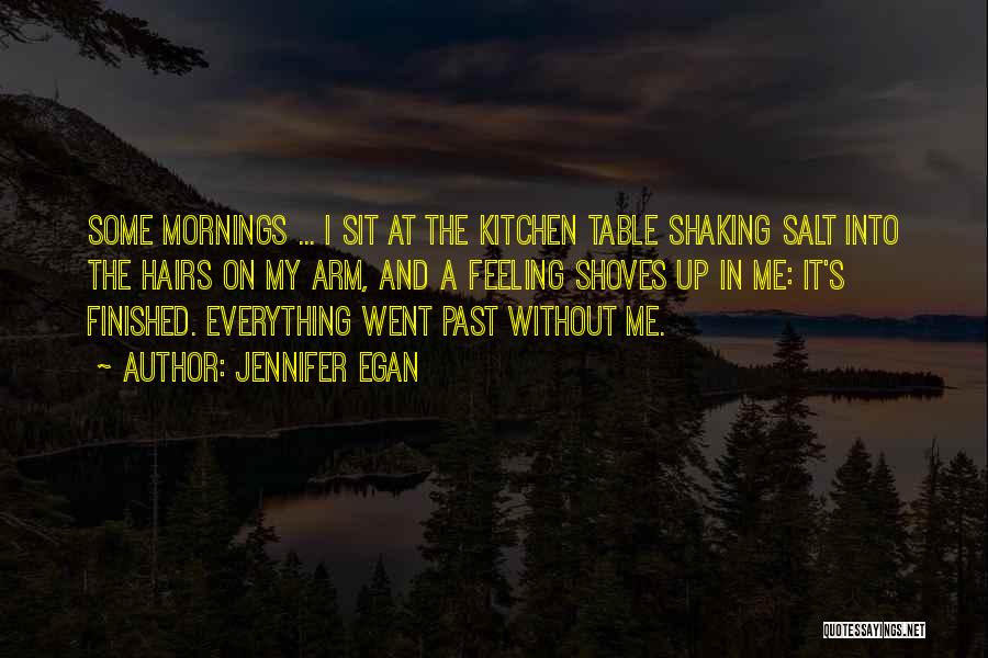 Jennifer Egan Quotes: Some Mornings ... I Sit At The Kitchen Table Shaking Salt Into The Hairs On My Arm, And A Feeling