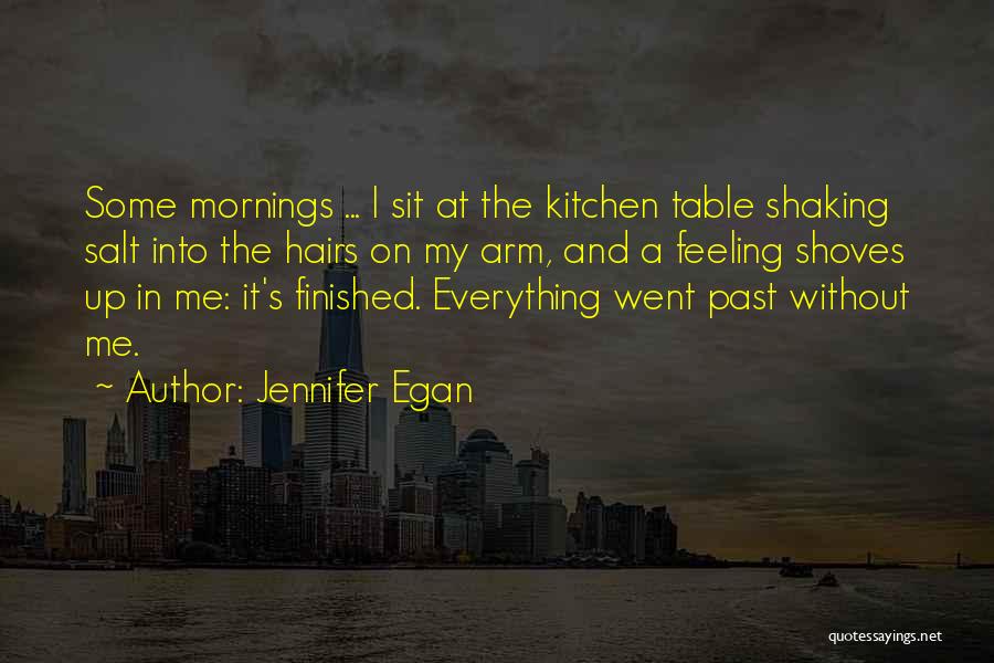 Jennifer Egan Quotes: Some Mornings ... I Sit At The Kitchen Table Shaking Salt Into The Hairs On My Arm, And A Feeling