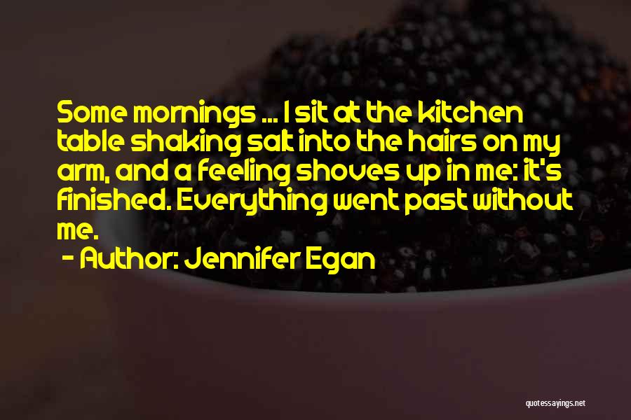 Jennifer Egan Quotes: Some Mornings ... I Sit At The Kitchen Table Shaking Salt Into The Hairs On My Arm, And A Feeling