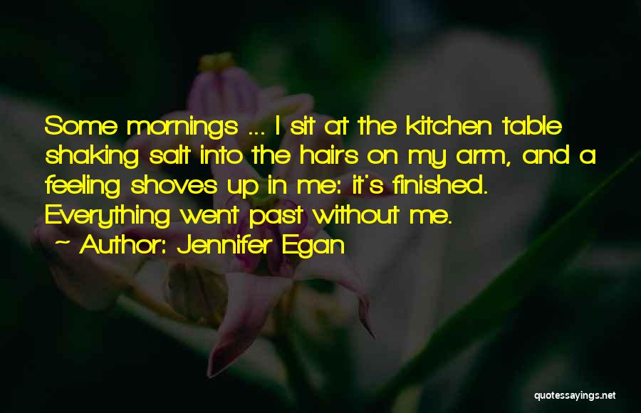 Jennifer Egan Quotes: Some Mornings ... I Sit At The Kitchen Table Shaking Salt Into The Hairs On My Arm, And A Feeling