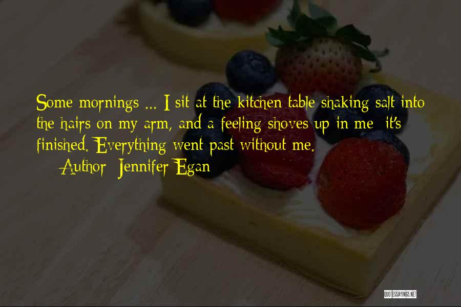 Jennifer Egan Quotes: Some Mornings ... I Sit At The Kitchen Table Shaking Salt Into The Hairs On My Arm, And A Feeling