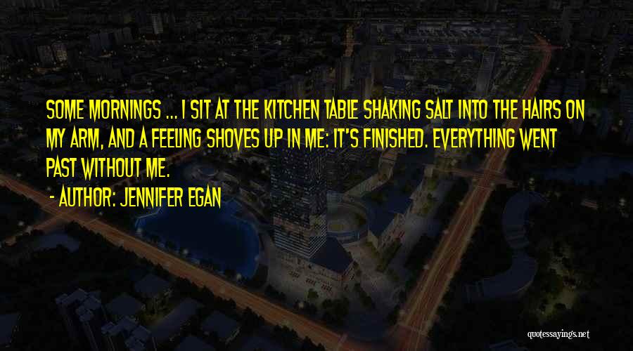 Jennifer Egan Quotes: Some Mornings ... I Sit At The Kitchen Table Shaking Salt Into The Hairs On My Arm, And A Feeling