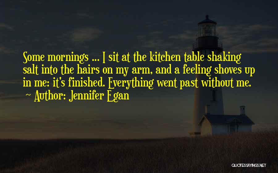Jennifer Egan Quotes: Some Mornings ... I Sit At The Kitchen Table Shaking Salt Into The Hairs On My Arm, And A Feeling