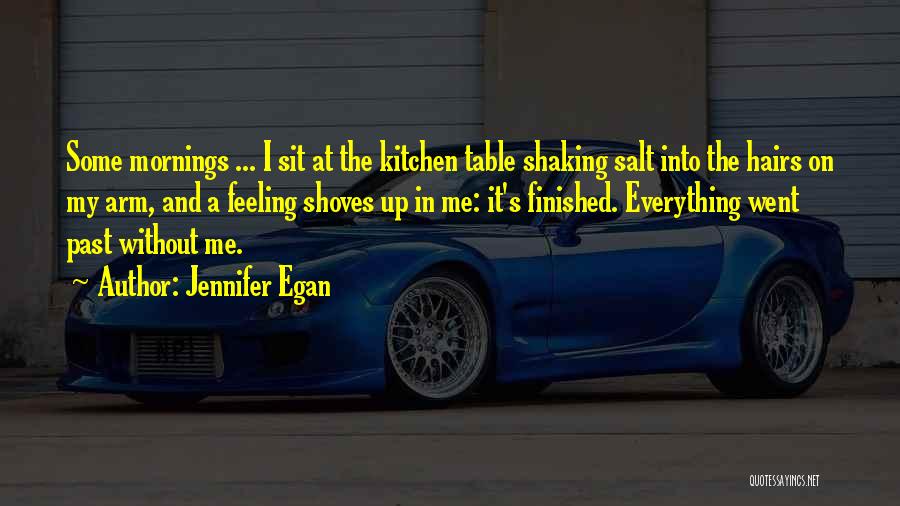 Jennifer Egan Quotes: Some Mornings ... I Sit At The Kitchen Table Shaking Salt Into The Hairs On My Arm, And A Feeling