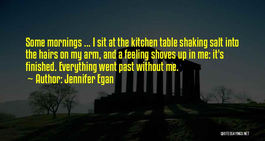 Jennifer Egan Quotes: Some Mornings ... I Sit At The Kitchen Table Shaking Salt Into The Hairs On My Arm, And A Feeling