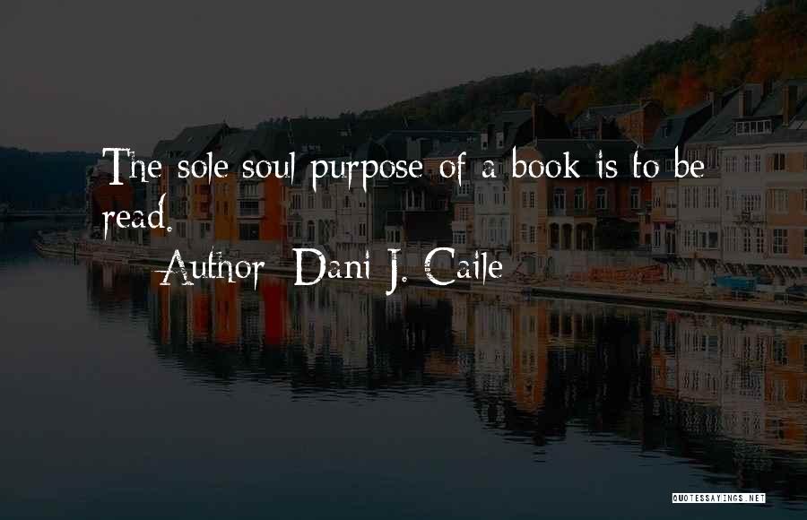 Dani J. Caile Quotes: The Sole/soul Purpose Of A Book Is To Be Read.