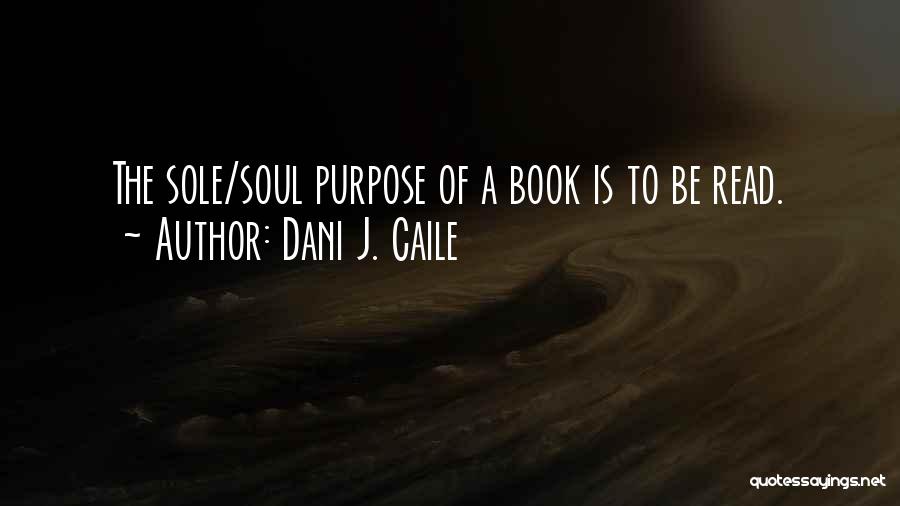 Dani J. Caile Quotes: The Sole/soul Purpose Of A Book Is To Be Read.