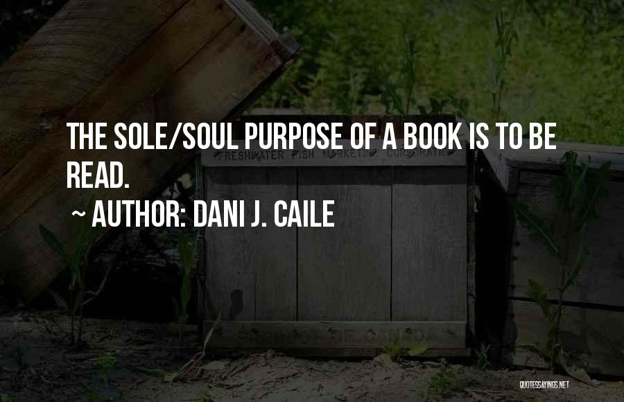 Dani J. Caile Quotes: The Sole/soul Purpose Of A Book Is To Be Read.