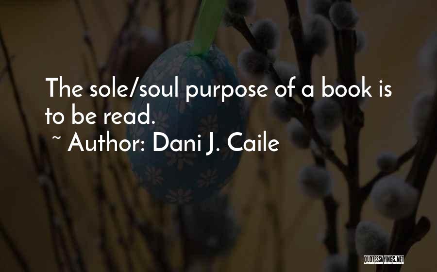 Dani J. Caile Quotes: The Sole/soul Purpose Of A Book Is To Be Read.