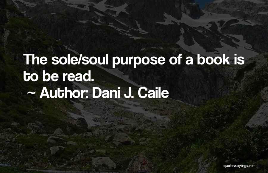 Dani J. Caile Quotes: The Sole/soul Purpose Of A Book Is To Be Read.