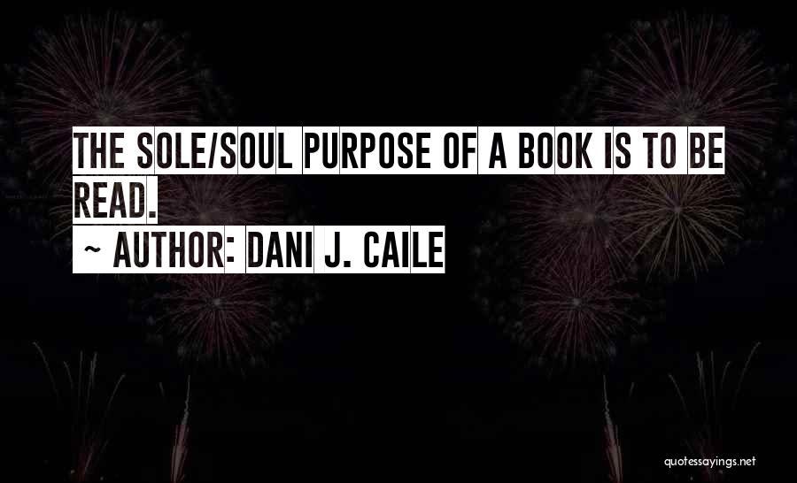 Dani J. Caile Quotes: The Sole/soul Purpose Of A Book Is To Be Read.