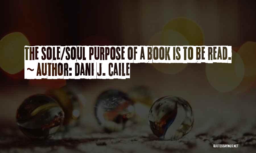 Dani J. Caile Quotes: The Sole/soul Purpose Of A Book Is To Be Read.