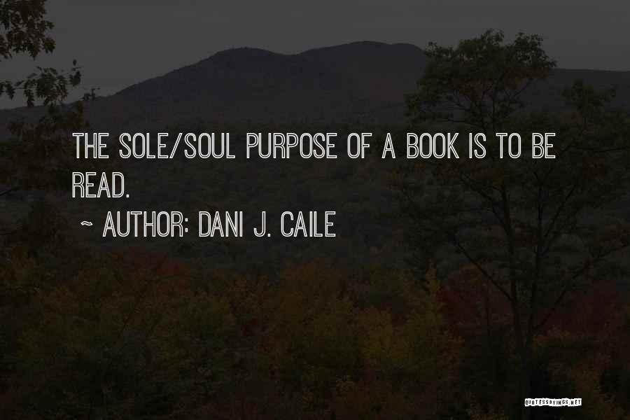 Dani J. Caile Quotes: The Sole/soul Purpose Of A Book Is To Be Read.