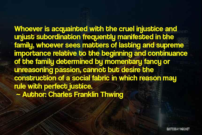 Charles Franklin Thwing Quotes: Whoever Is Acquainted With The Cruel Injustice And Unjust Subordination Frequently Manifested In The Family, Whoever Sees Matters Of Lasting