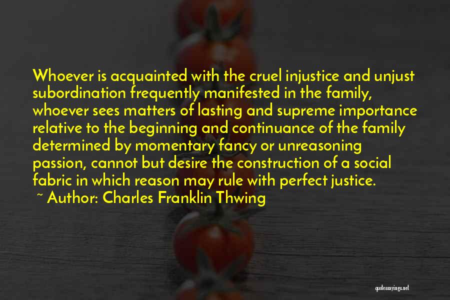 Charles Franklin Thwing Quotes: Whoever Is Acquainted With The Cruel Injustice And Unjust Subordination Frequently Manifested In The Family, Whoever Sees Matters Of Lasting