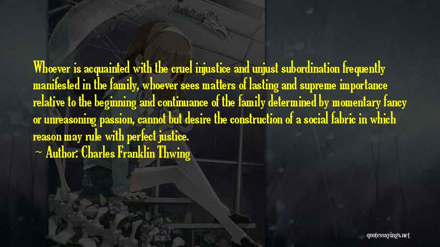 Charles Franklin Thwing Quotes: Whoever Is Acquainted With The Cruel Injustice And Unjust Subordination Frequently Manifested In The Family, Whoever Sees Matters Of Lasting