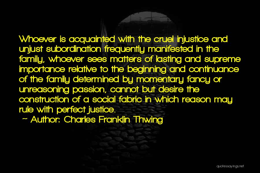 Charles Franklin Thwing Quotes: Whoever Is Acquainted With The Cruel Injustice And Unjust Subordination Frequently Manifested In The Family, Whoever Sees Matters Of Lasting