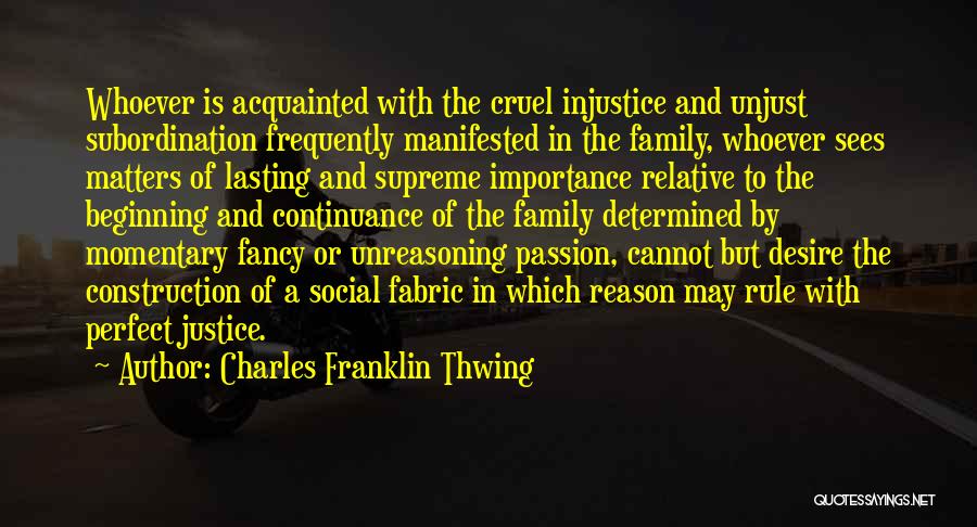 Charles Franklin Thwing Quotes: Whoever Is Acquainted With The Cruel Injustice And Unjust Subordination Frequently Manifested In The Family, Whoever Sees Matters Of Lasting