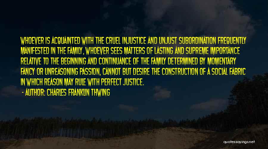 Charles Franklin Thwing Quotes: Whoever Is Acquainted With The Cruel Injustice And Unjust Subordination Frequently Manifested In The Family, Whoever Sees Matters Of Lasting