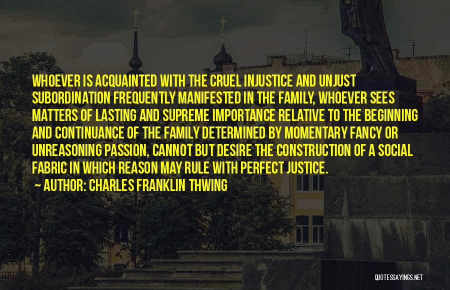 Charles Franklin Thwing Quotes: Whoever Is Acquainted With The Cruel Injustice And Unjust Subordination Frequently Manifested In The Family, Whoever Sees Matters Of Lasting