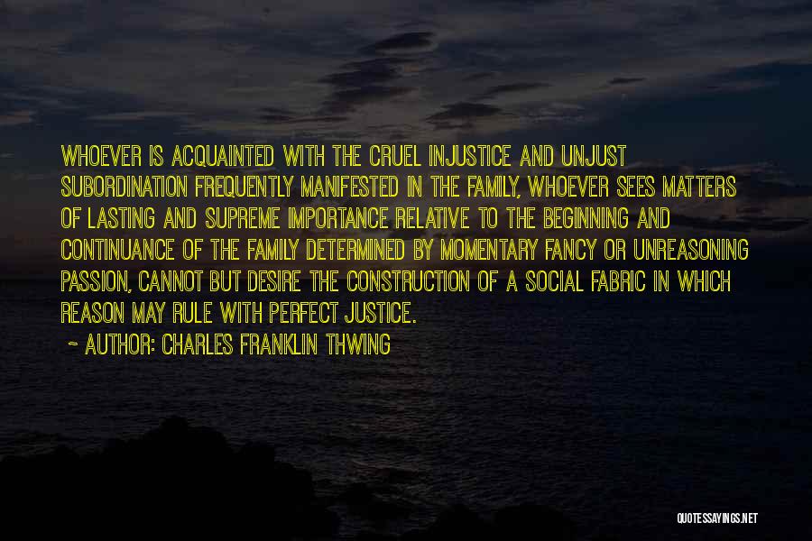 Charles Franklin Thwing Quotes: Whoever Is Acquainted With The Cruel Injustice And Unjust Subordination Frequently Manifested In The Family, Whoever Sees Matters Of Lasting