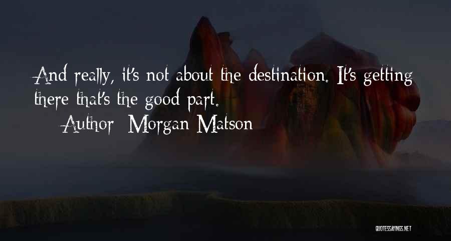 Morgan Matson Quotes: And Really, It's Not About The Destination. It's Getting There That's The Good Part.