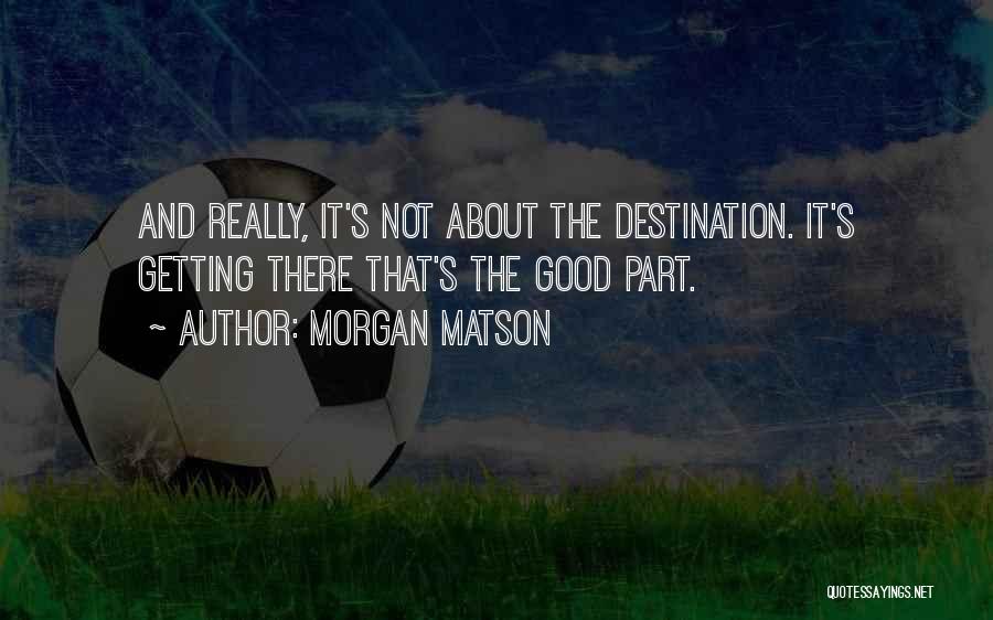 Morgan Matson Quotes: And Really, It's Not About The Destination. It's Getting There That's The Good Part.