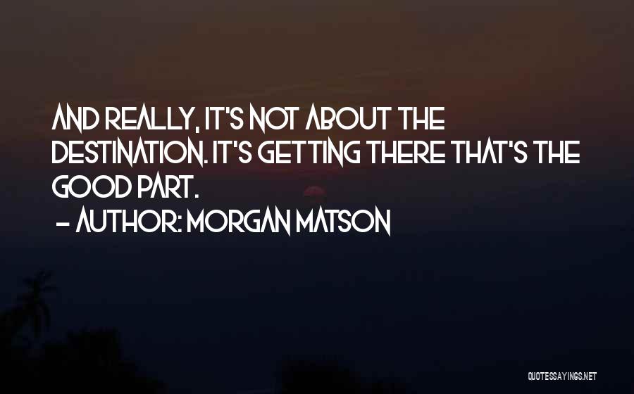 Morgan Matson Quotes: And Really, It's Not About The Destination. It's Getting There That's The Good Part.
