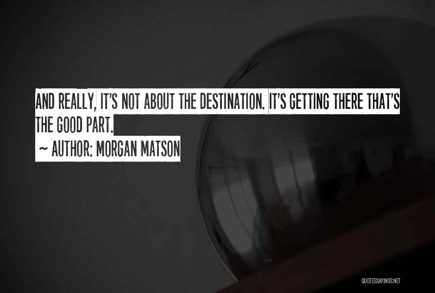Morgan Matson Quotes: And Really, It's Not About The Destination. It's Getting There That's The Good Part.