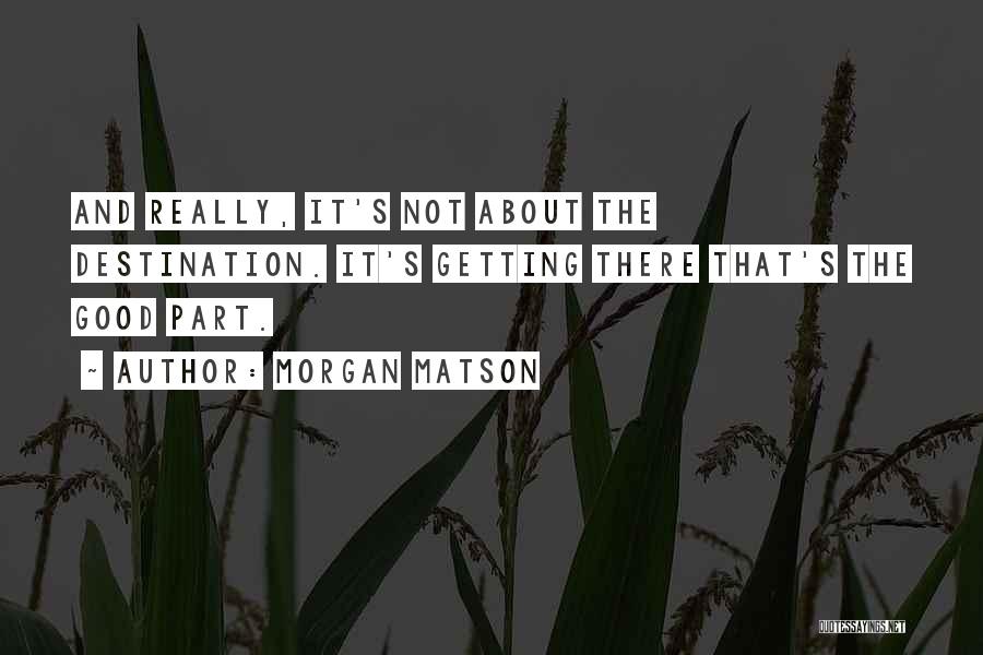 Morgan Matson Quotes: And Really, It's Not About The Destination. It's Getting There That's The Good Part.