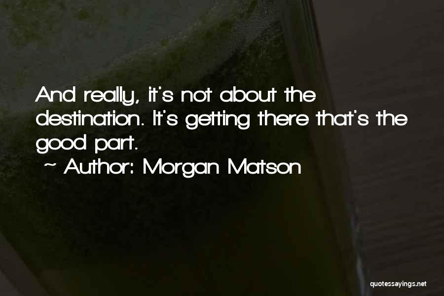 Morgan Matson Quotes: And Really, It's Not About The Destination. It's Getting There That's The Good Part.