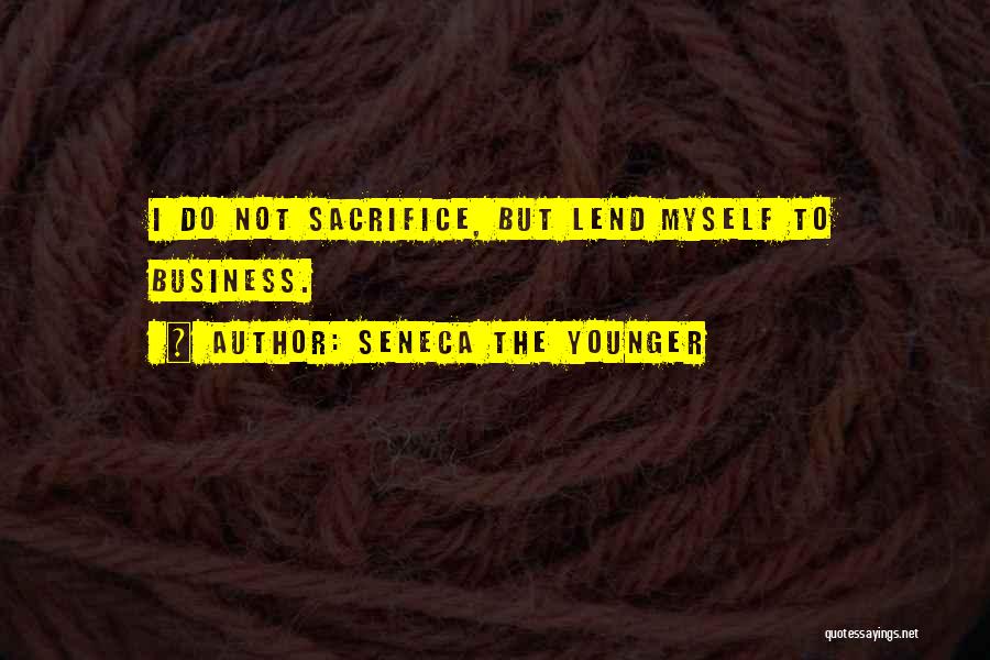 Seneca The Younger Quotes: I Do Not Sacrifice, But Lend Myself To Business.