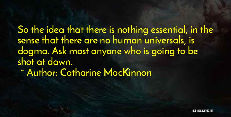 Catharine MacKinnon Quotes: So The Idea That There Is Nothing Essential, In The Sense That There Are No Human Universals, Is Dogma. Ask