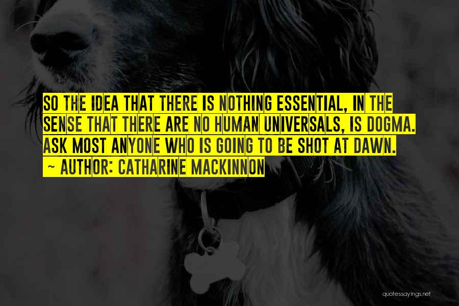 Catharine MacKinnon Quotes: So The Idea That There Is Nothing Essential, In The Sense That There Are No Human Universals, Is Dogma. Ask