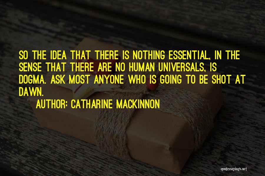 Catharine MacKinnon Quotes: So The Idea That There Is Nothing Essential, In The Sense That There Are No Human Universals, Is Dogma. Ask