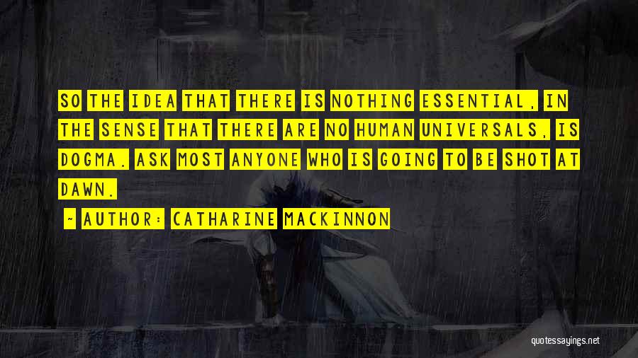 Catharine MacKinnon Quotes: So The Idea That There Is Nothing Essential, In The Sense That There Are No Human Universals, Is Dogma. Ask
